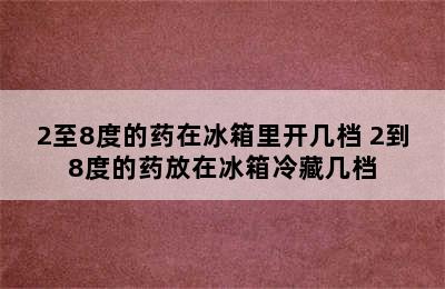 2至8度的药在冰箱里开几档 2到8度的药放在冰箱冷藏几档